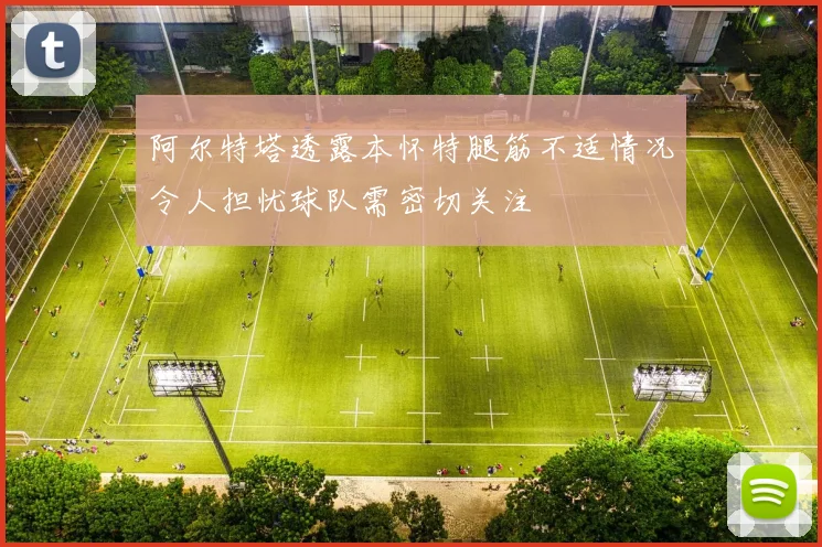 阿尔特塔透露本怀特腿筋不适情况令人担忧球队需密切关注