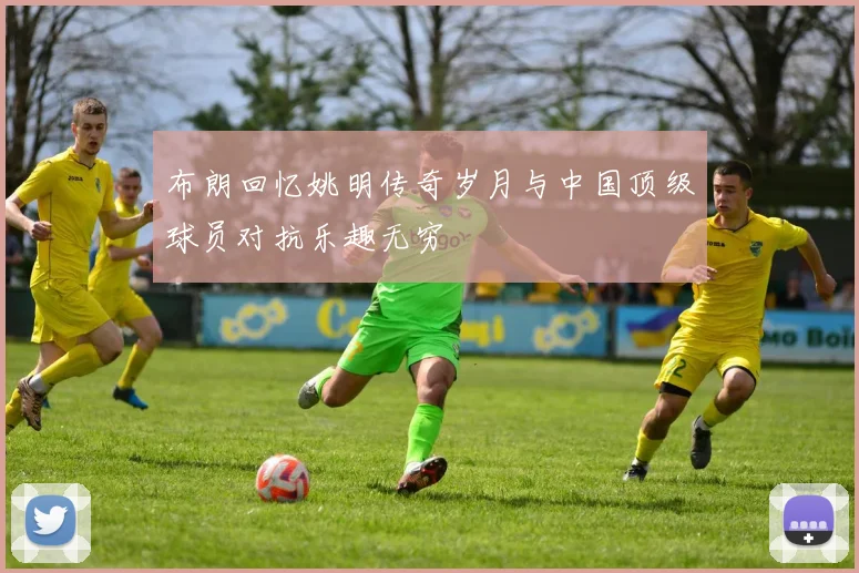 布朗回忆姚明传奇岁月与中国顶级球员对抗乐趣无穷